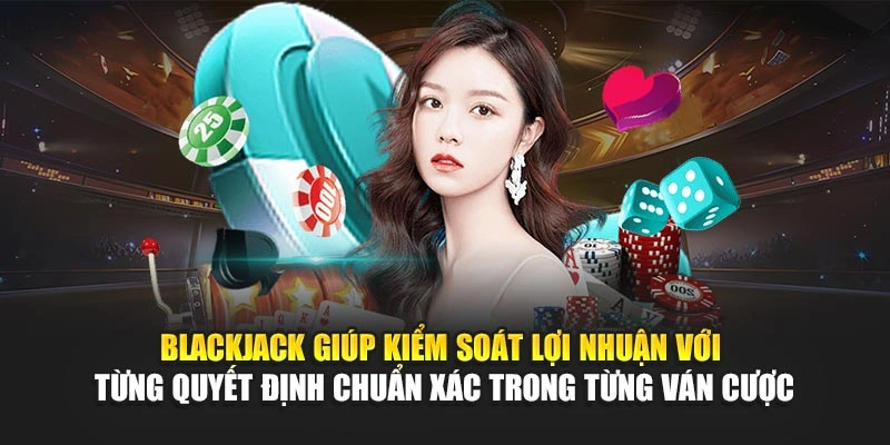 Blackjack giúp kiểm soát lợi nhuận với từng quyết định chuẩn xác trong từng ván cược