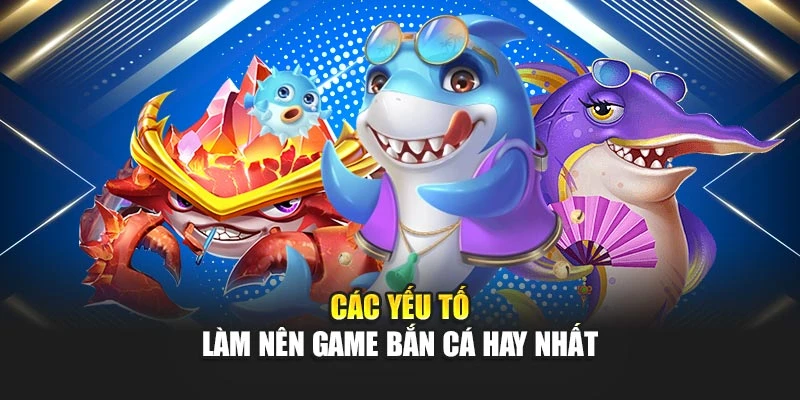 Các yếu tố làm nên game bắn cá hay nhất